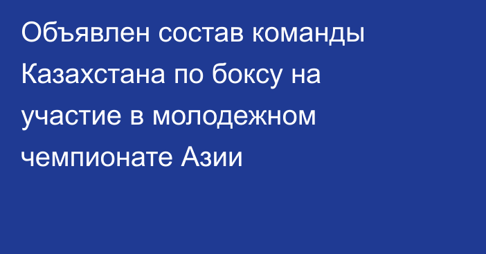 Объявлен состав команды Казахстана по боксу на участие в молодежном чемпионате Азии