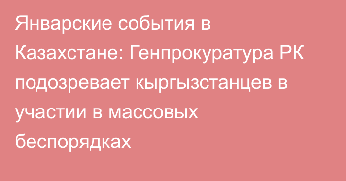 Январские события в Казахстане: Генпрокуратура РК подозревает кыргызстанцев в участии в массовых беспорядках