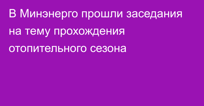 В Минэнерго прошли заседания на тему прохождения отопительного сезона