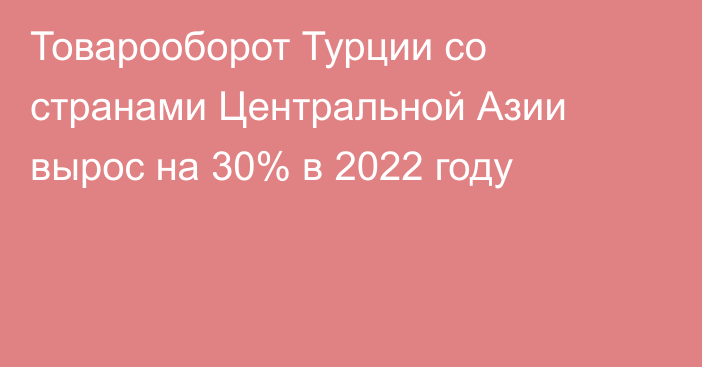 Товарооборот Турции со странами Центральной Азии вырос на 30% в 2022 году