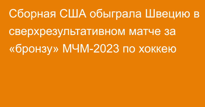 Сборная США обыграла Швецию в сверхрезультативном матче за «бронзу» МЧМ-2023 по хоккею