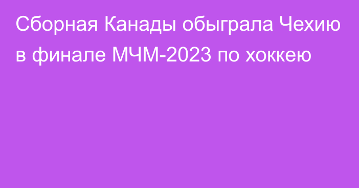 Сборная Канады обыграла Чехию в финале МЧМ-2023 по хоккею