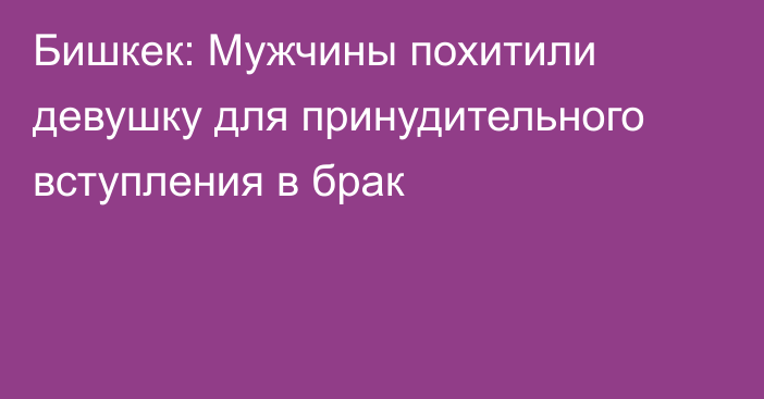 Бишкек: Мужчины похитили девушку для принудительного вступления в брак