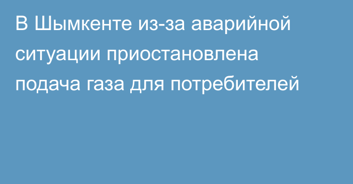 В Шымкенте из-за аварийной ситуации приостановлена подача газа для потребителей