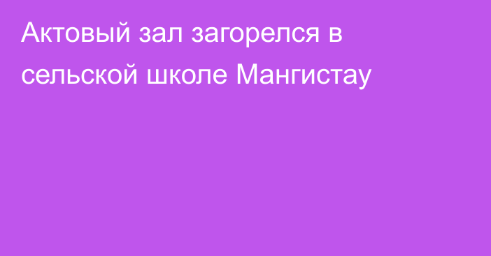 Актовый зал загорелся в сельской школе Мангистау