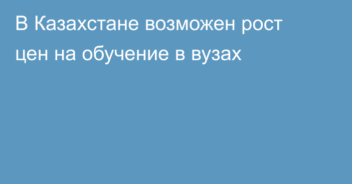 В Казахстане возможен рост цен на обучение в вузах