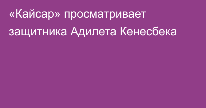 «Кайсар» просматривает защитника Адилета Кенесбека