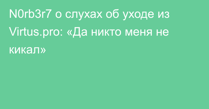 N0rb3r7 о слухах об уходе из Virtus.pro: «Да никто меня не кикал»