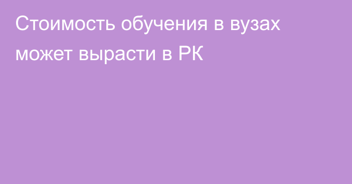 Стоимость обучения в вузах может вырасти в РК