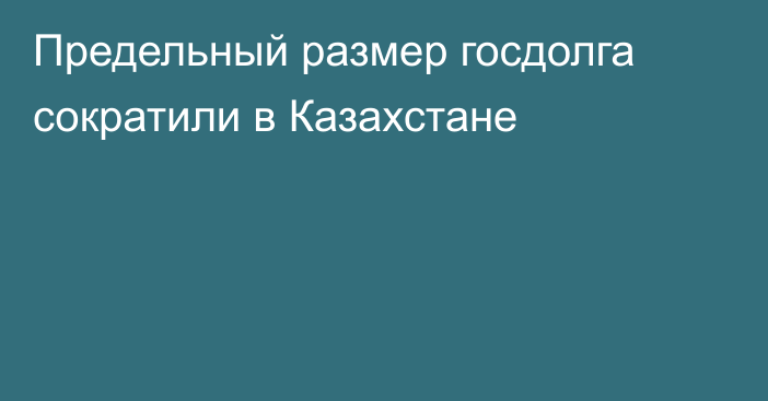 Предельный размер госдолга сократили в Казахстане