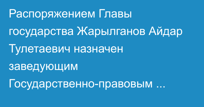 Распоряжением Главы государства Жарылганов Айдар Тулетаевич назначен заведующим Государственно-правовым отделом Администрации Президента Республики Казахстан