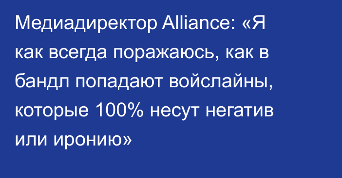 Медиадиректор Alliance: «Я как всегда поражаюсь, как в бандл попадают войслайны, которые 100% несут негатив или иронию»