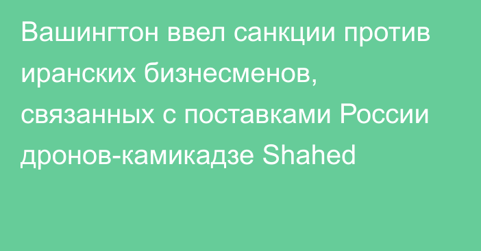 Вашингтон ввел санкции против иранских бизнесменов, связанных с поставками России дронов-камикадзе Shahed