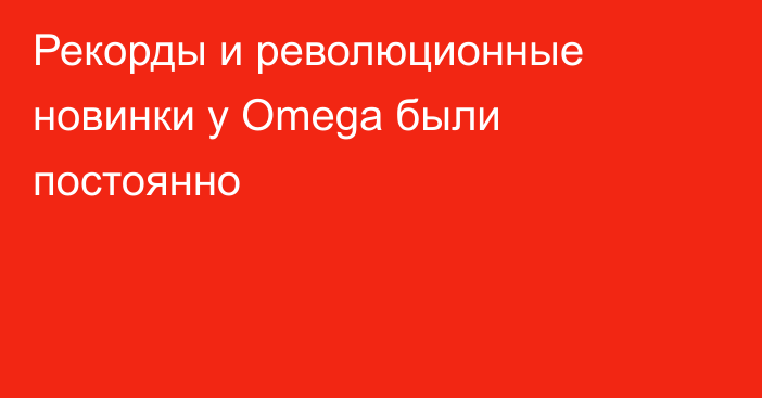 Рекорды и революционные новинки у Omega были постоянно