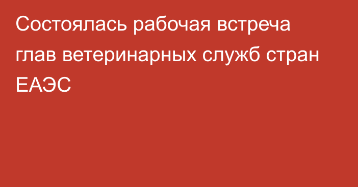 Состоялась рабочая встреча глав ветеринарных служб стран ЕАЭС