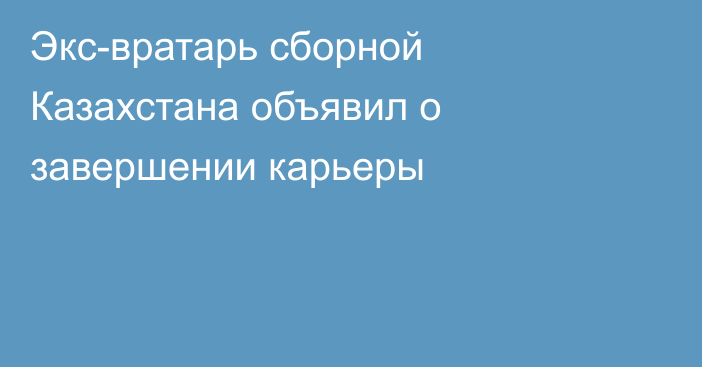 Экс-вратарь сборной Казахстана объявил о завершении карьеры