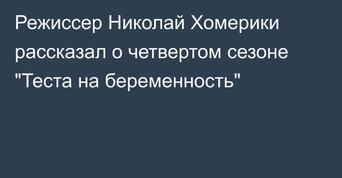 Режиссер Николай Хомерики рассказал о четвертом сезоне 