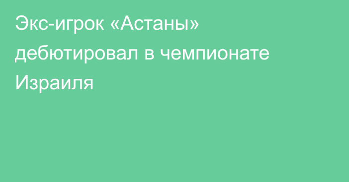 Экс-игрок «Астаны» дебютировал в чемпионате Израиля