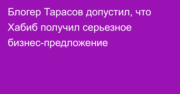 Блогер Тарасов допустил, что Хабиб получил серьезное бизнес-предложение