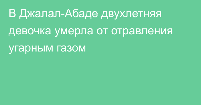 В Джалал-Абаде двухлетняя девочка умерла от отравления угарным газом