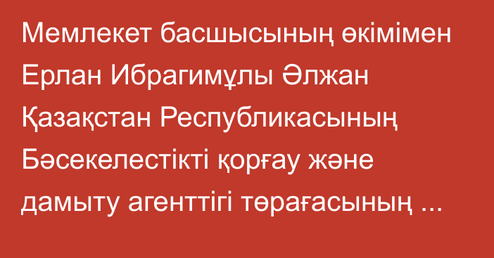 Мемлекет басшысының өкімімен Ерлан Ибрагимұлы Әлжан Қазақстан Республикасының Бәсекелестікті қорғау және дамыту агенттігі төрағасының орынбасары лауазымына тағайындалды