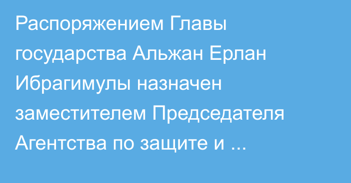 Распоряжением Главы государства Альжан Ерлан Ибрагимулы назначен заместителем Председателя Агентства по защите и развитию конкуренции Республики Казахстан