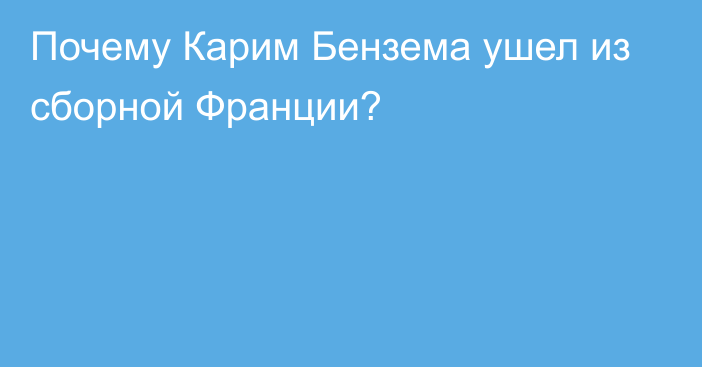 Почему Карим Бензема ушел из сборной Франции?