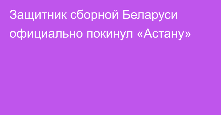 Защитник сборной Беларуси официально покинул «Астану»