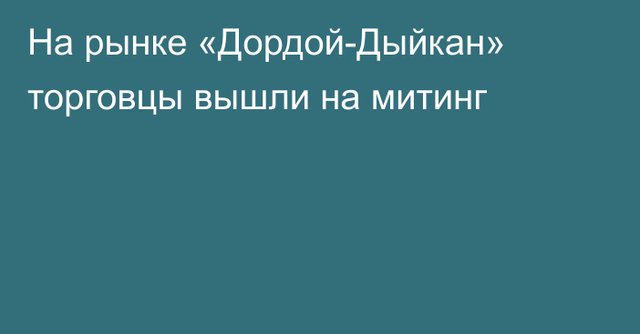 На рынке «Дордой-Дыйкан» торговцы вышли на митинг