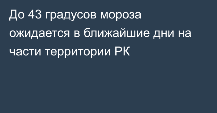 До 43 градусов мороза ожидается в ближайшие дни на части территории РК