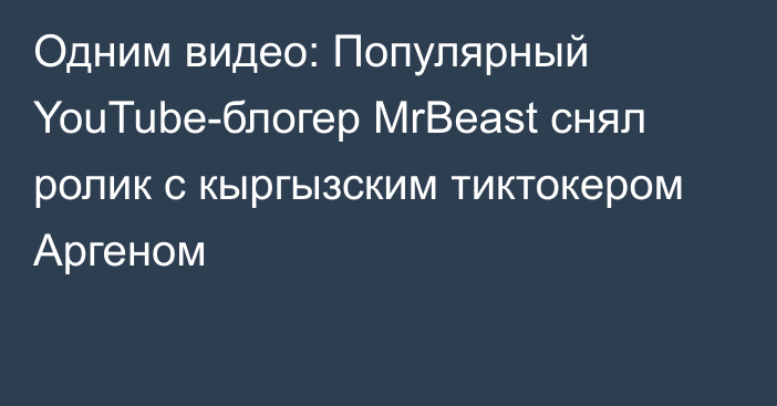 Одним видео: Популярный YouTube-блогер MrBeast снял ролик с кыргызским тиктокером Аргеном