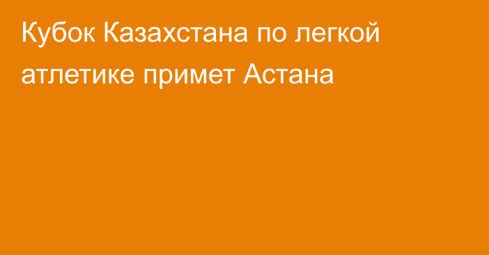 Кубок Казахстана по легкой атлетике примет Астана