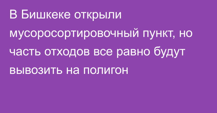 В Бишкеке открыли мусоросортировочный пункт, но часть отходов все равно будут вывозить на полигон