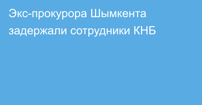 Экс-прокурора Шымкента задержали сотрудники КНБ