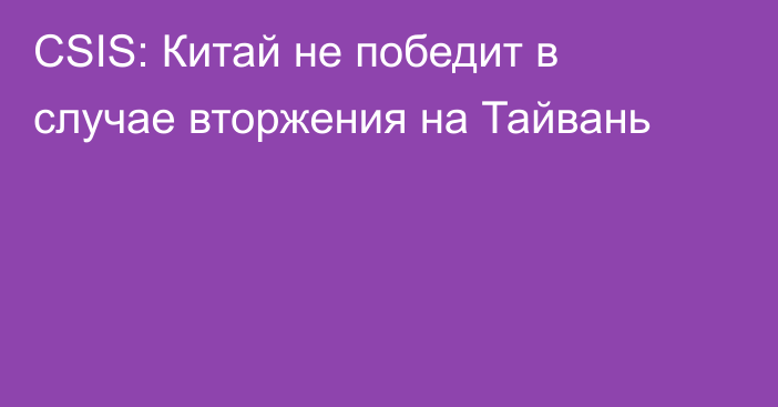 CSIS: Китай не победит в случае вторжения на Тайвань