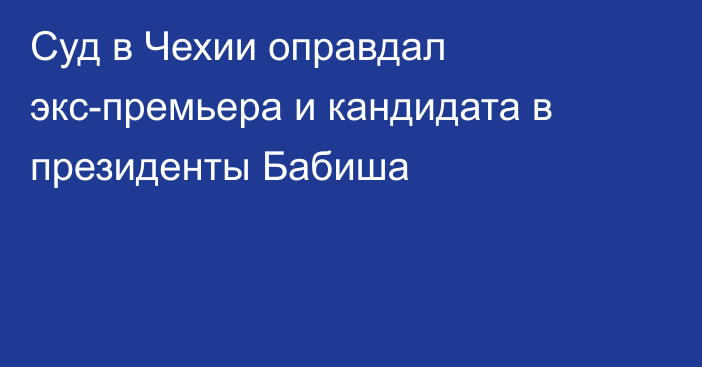 Суд в Чехии оправдал экс-премьера и кандидата в президенты Бабиша