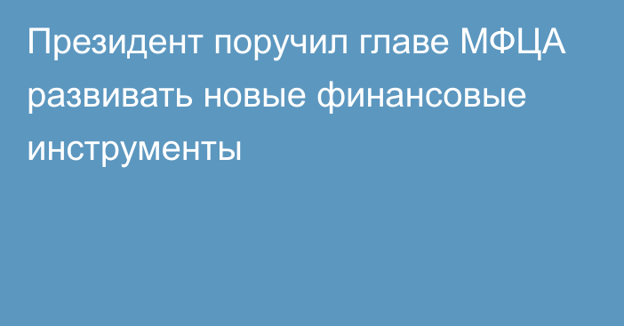 Президент поручил главе МФЦА развивать новые финансовые инструменты