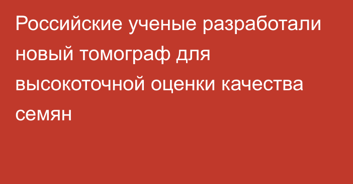 Российские ученые разработали новый томограф для высокоточной оценки качества семян