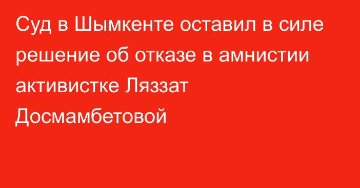 Суд в Шымкенте оставил в силе решение об отказе в амнистии активистке Ляззат Досмамбетовой