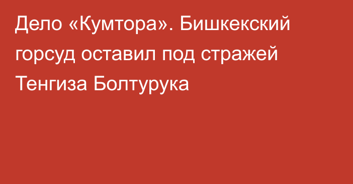 Дело «Кумтора». Бишкекский горсуд оставил под стражей Тенгиза Болтурука