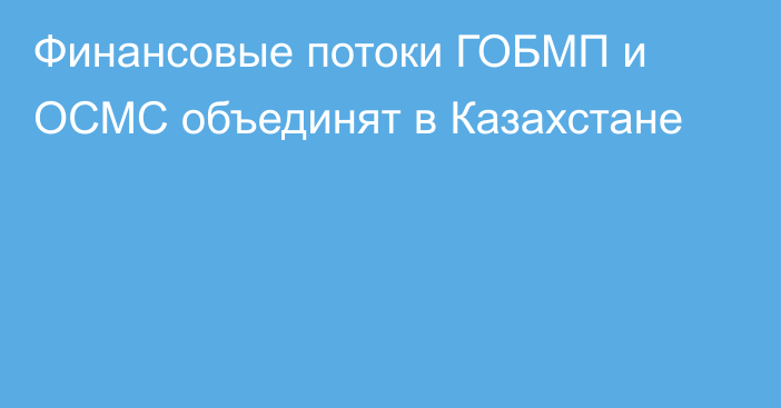 Финансовые потоки ГОБМП и ОСМС объединят в Казахстане