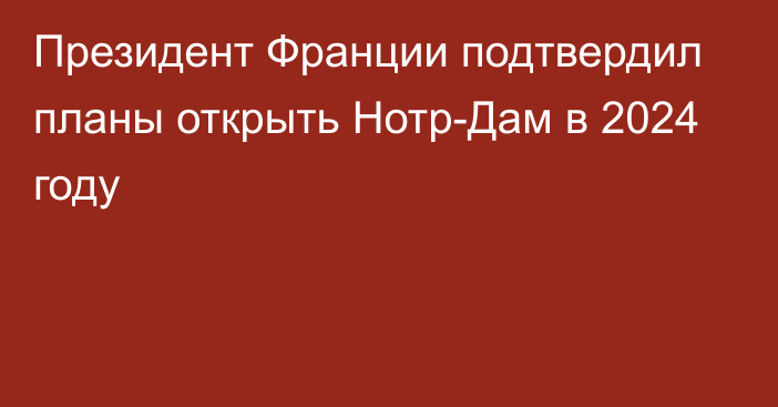 Президент Франции подтвердил планы открыть Нотр-Дам в 2024 году