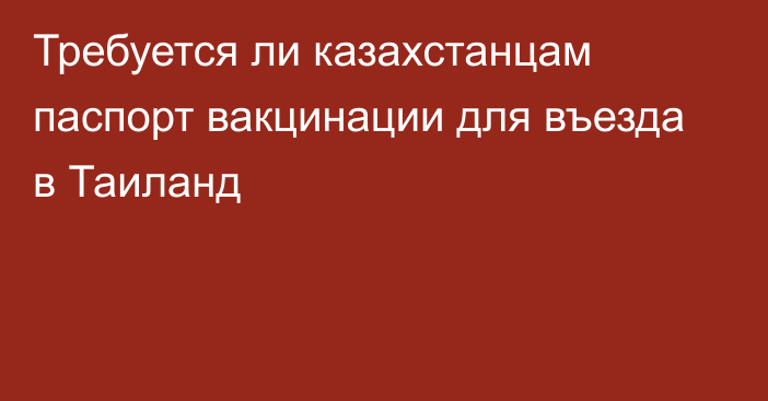 Требуется ли казахстанцам паспорт вакцинации для въезда в Таиланд