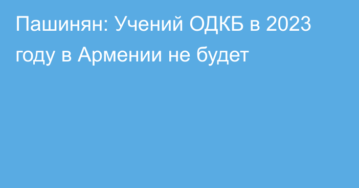 Пашинян: Учений ОДКБ в 2023 году в Армении не будет