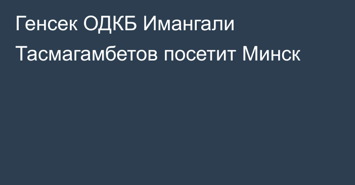 Генсек ОДКБ Имангали Тасмагамбетов посетит Минск