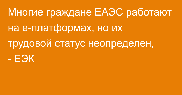 Многие граждане ЕАЭС работают на е-платформах, но их трудовой статус неопределен, - ЕЭК