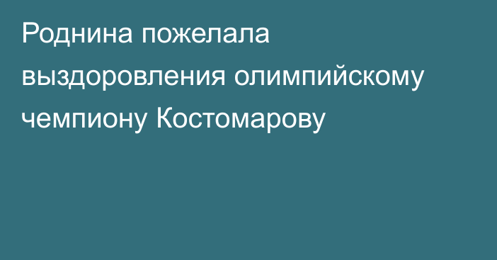 Роднина пожелала выздоровления олимпийскому чемпиону Костомарову