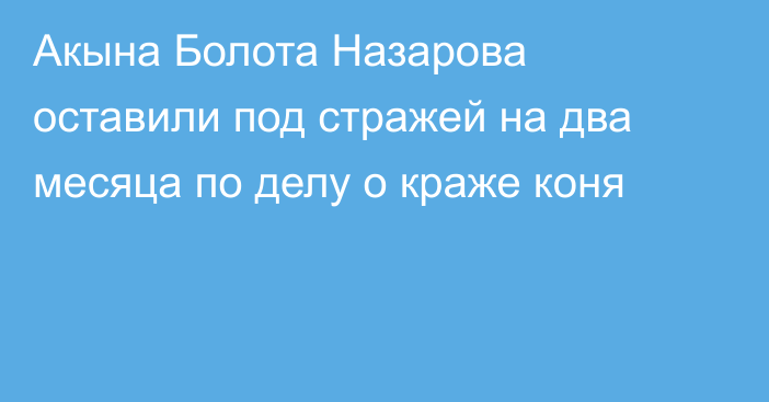 Акына Болота Назарова оставили под стражей на два месяца по делу о краже коня