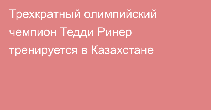 Трехкратный олимпийский чемпион Тедди Ринер тренируется в Казахстане