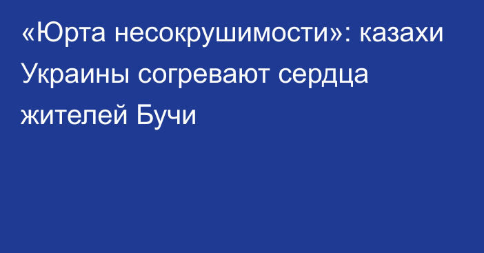 «Юрта несокрушимости»: казахи Украины согревают сердца жителей Бучи